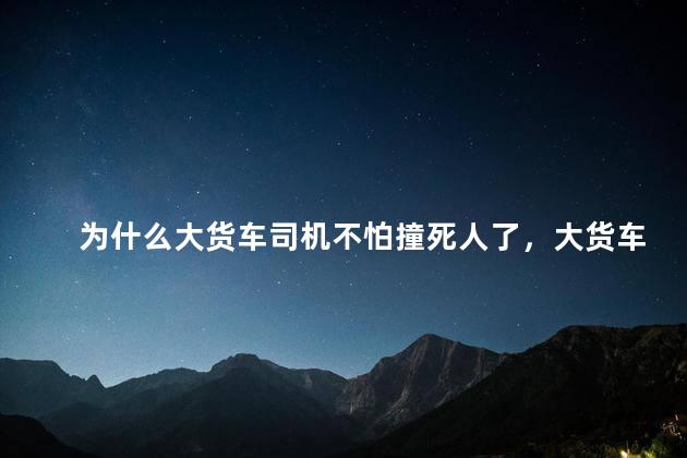 为什么大货车司机不怕撞死人了，大货车开那么快不怕撞死人吗