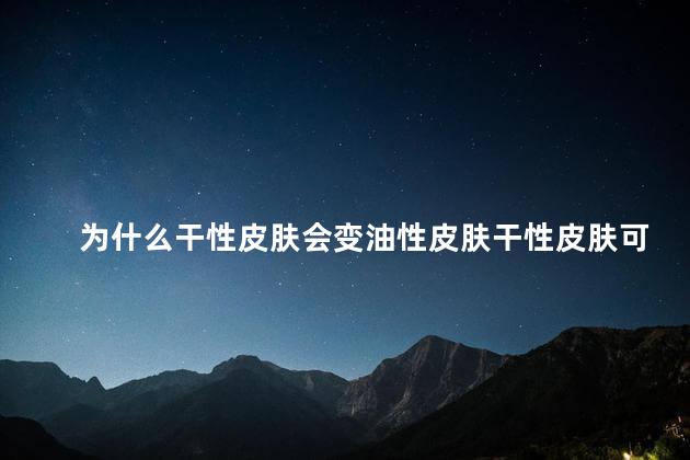 为什么干性皮肤会变油性皮肤干性皮肤可以改变吗