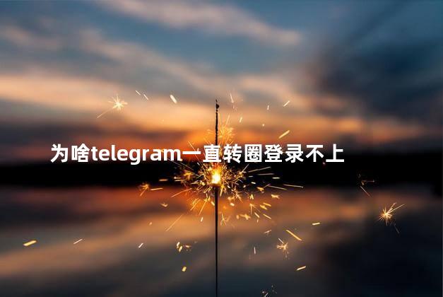 为啥telegram一直转圈登录不上去