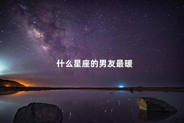 什么星座的男友最暖 哪一个星座的男生最暖