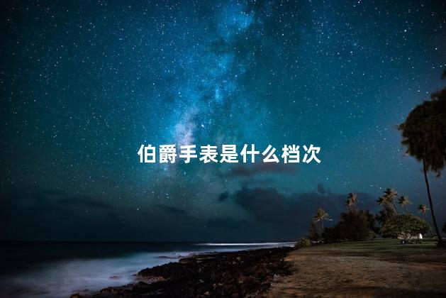 伯爵手表是什么档次 星伯爵手表是名牌吗