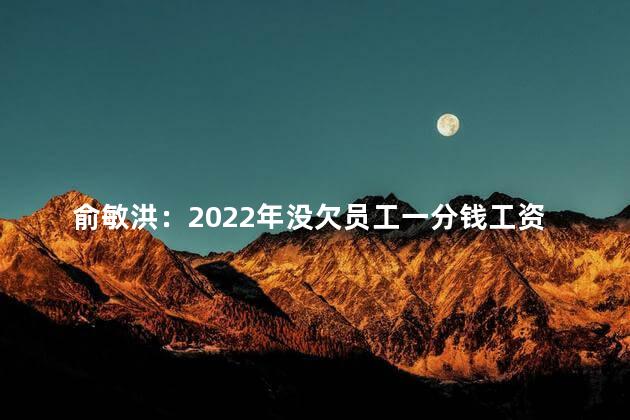 俞敏洪：2022年没欠员工一分钱工资