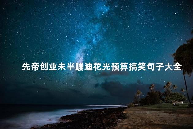 先帝创业未半蹦迪花光预算搞笑句子大全