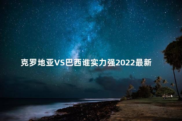 克罗地亚VS巴西谁实力强2022最新结果