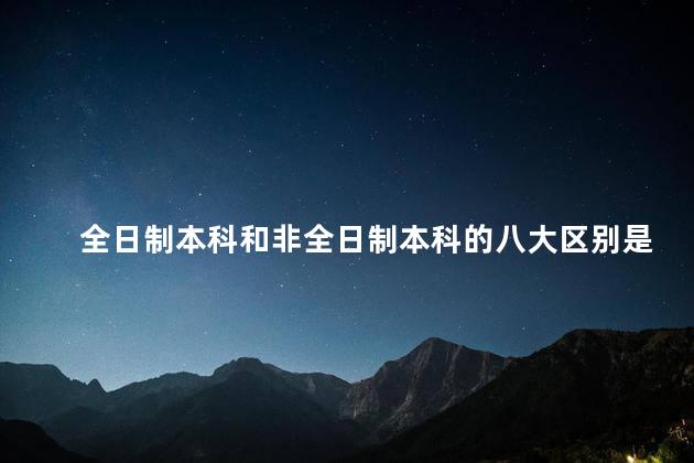 全日制本科和非全日制本科的八大区别是什么意思，全日制本科和非全日制本科的八大区别是什么呢