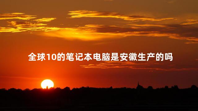 全球10%的笔记本电脑是安徽生产的吗 中国最大的笔记本电脑生产基地在哪里