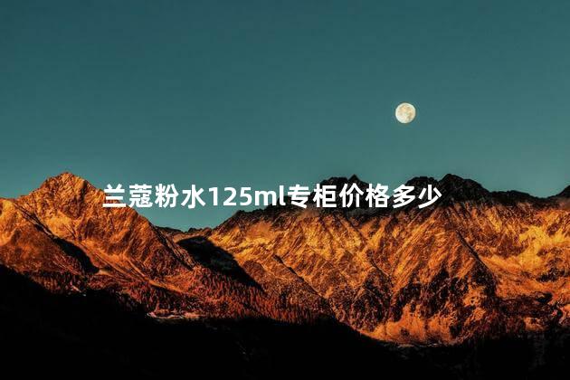 兰蔻粉水125ml专柜价格 兰蔻粉水有125ml的吗