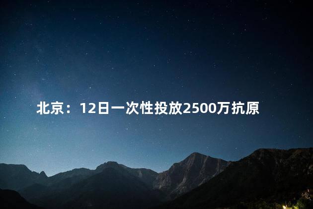 北京：12日一次性投放2500万抗原试剂