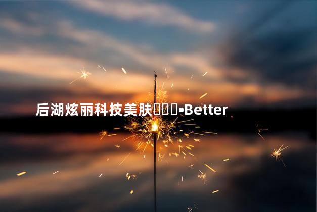 后湖炫丽科技美肤미장원•Better 科技美肤靠谱吗