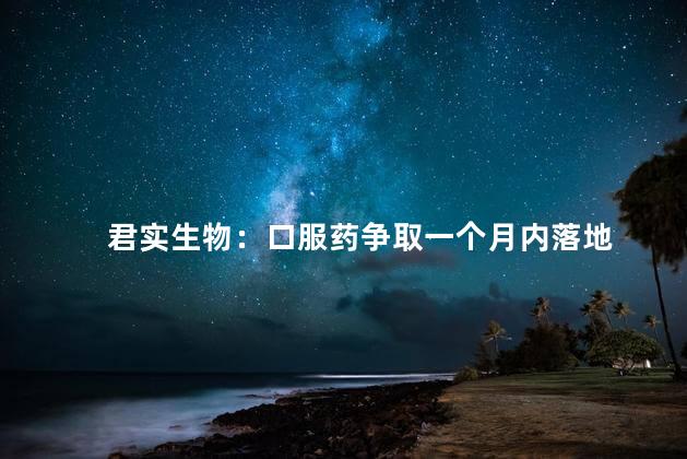 君实生物：口服药争取一个月内落地