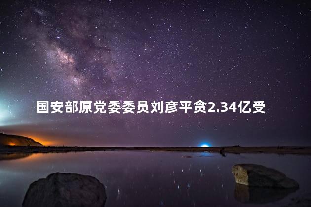 国安部原党委委员刘彦平贪2.34亿受审