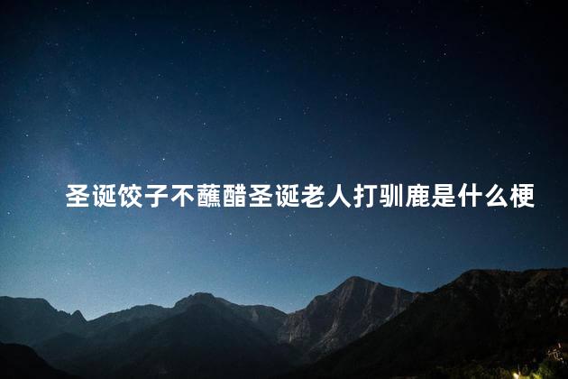 圣诞饺子不蘸醋圣诞老人打驯鹿是什么梗 圣诞饺子不蘸醋圣诞老人打驯鹿是梗吗