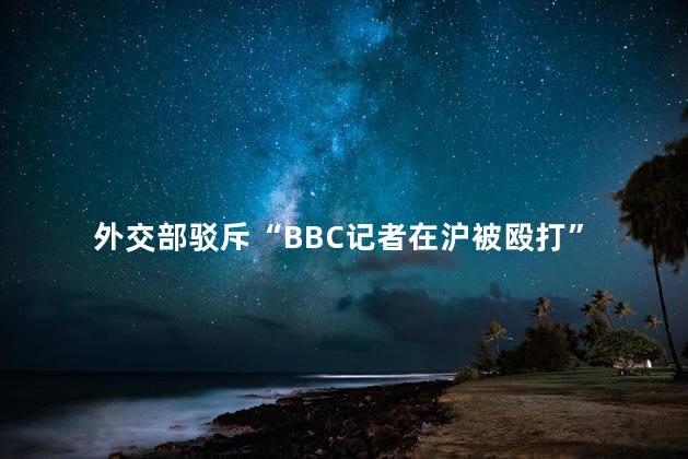 外交部驳斥“BBC记者在沪被殴打”