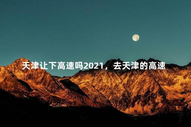 天津让下高速吗2021，去天津的高速现在能上吗