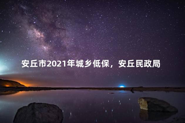 安丘市2021年城乡低保，安丘民政局2020低保