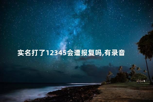 实名打了12345会遭报复吗 老百姓打12345管用吗