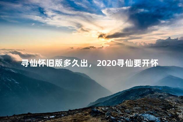 寻仙怀旧版多久出，2020寻仙要开怀旧服