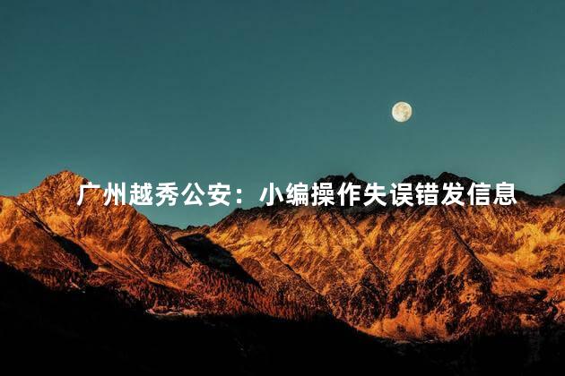 广州越秀公安：小编操作失误错发信息