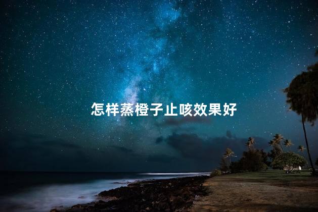 怎样蒸橙子止咳效果好 生姜治咳嗽一夜见效