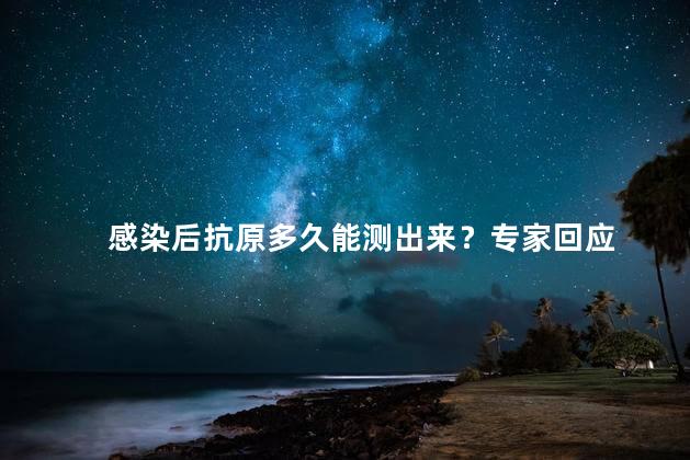 感染后抗原多久能测出来？专家回应