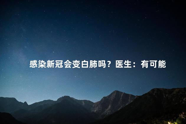 感染新冠会变白肺吗？医生：有可能