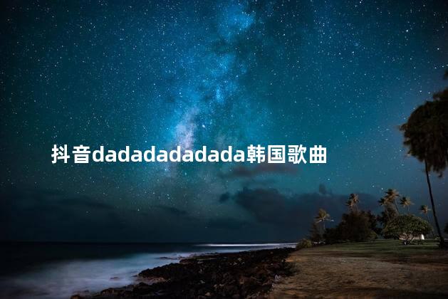 抖音dadadadadada韩国歌曲是什么歌