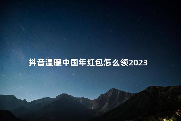 抖音温暖中国年红包怎么领2023