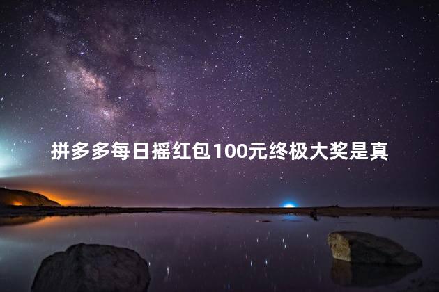 拼多多每日摇红包100元终极大奖是真的吗吗，拼多多每日摇红包100元终极大奖是真的吗安全吗