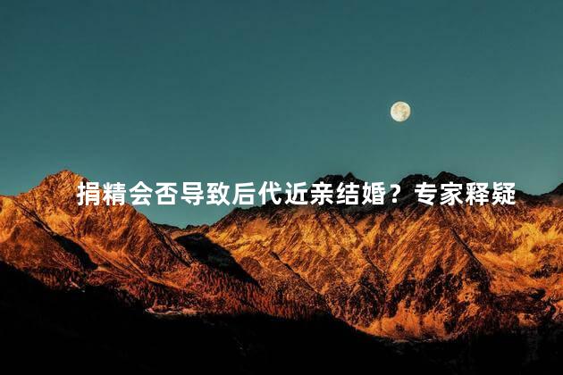 捐精会否导致后代近亲结婚？专家释疑