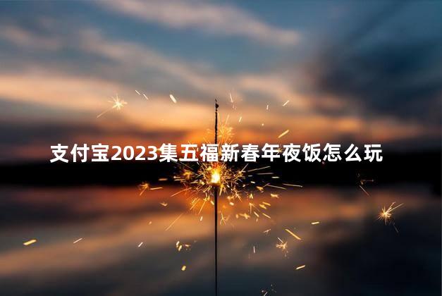 支付宝2023集五福新春年夜饭怎么玩攻略