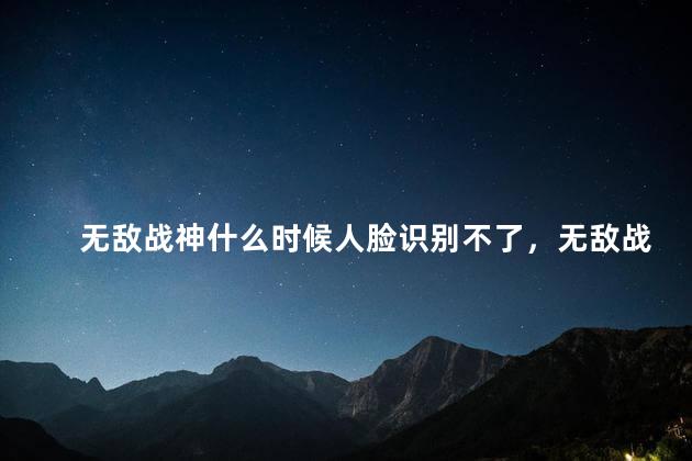 无敌战神什么时候人脸识别不了，无敌战神什么时候人脸识别解除