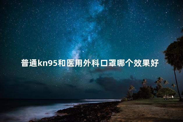 普通kn95和医用外科口罩哪个效果好 非医用kn95口罩有用吗