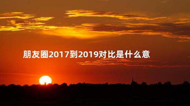 朋友圈2017到2019对比是什么意思