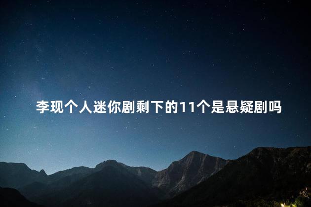 李现个人迷你剧剩下的11个是悬疑剧吗 李现悬疑迷你剧宣布定档