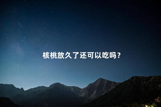 核桃放久了还可以吃吗？ 核桃放久了有白色的东西还能吗