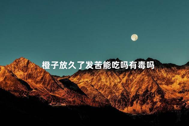 橙子放久了发苦能吃吗有毒吗 大葱发苦有毒吗