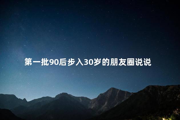 第一批90后步入30岁的朋友圈说说 30岁的经典朋友圈说说