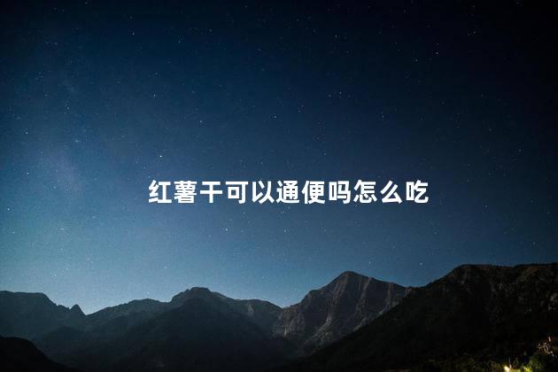 红薯干可以通便吗怎么吃 大便干结可以吃红薯吗