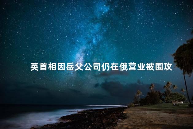 英首相因岳父公司仍在俄营业被围攻