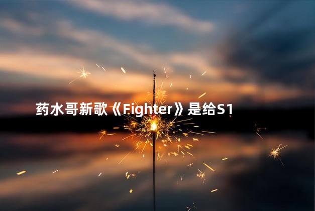 药水哥新歌《Fighter》是给S10应援曲吗 药水哥为什么退网