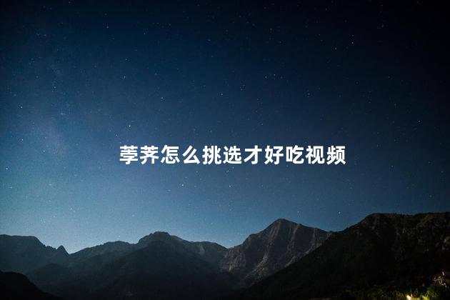 荸荠怎么挑选才好吃视频