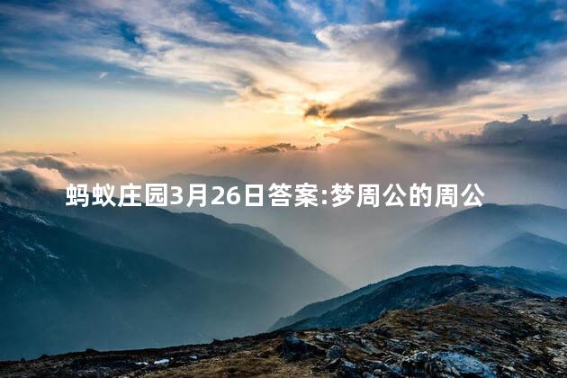 蚂蚁庄园3月26日答案:梦周公的周公历史上有没有原型