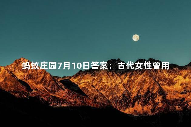 蚂蚁庄园7月10日答案：古代女性曾用哪种物品作为粉底的原料