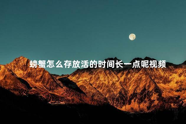 螃蟹怎么存放活的时间长一点呢视频 螃蟹可以隔夜吃吗