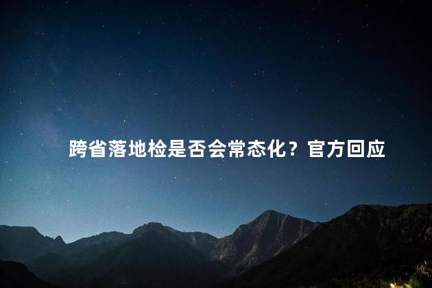 跨省落地检是否会常态化？官方回应