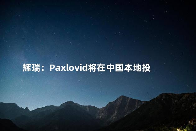 辉瑞：Paxlovid将在中国本地投产