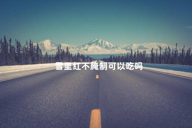 雪里红不腌制可以吃吗