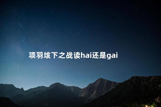 垓下之战读hai还是gai 垓下之战是什么时期