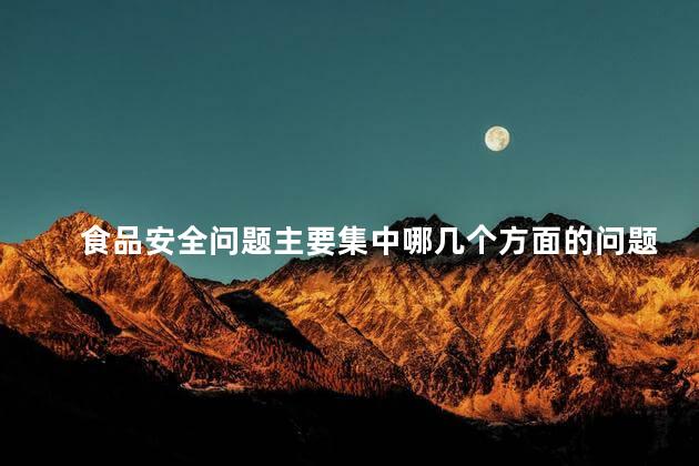 食品安全问题主要集中哪几个方面 食品安全可以匿名举报吗