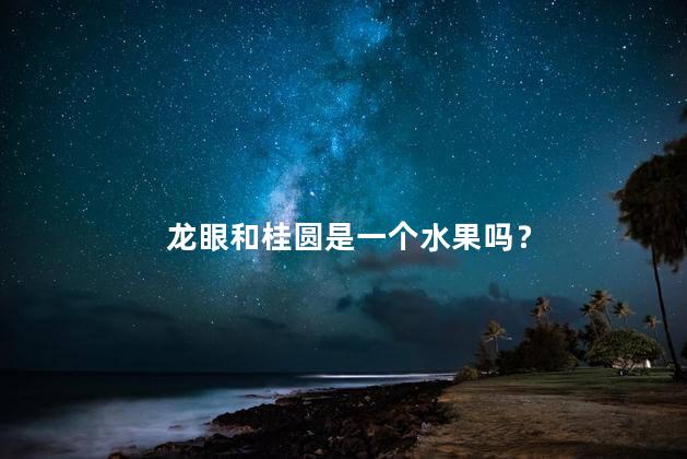 龙眼和桂圆是一个水果吗？ 龙眼和桂圆是一样的东西吗